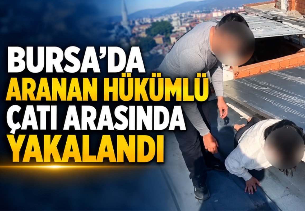 BURSA’DA ARANAN HÜKÜMLÜ ÇATI ARASINDA YAKALANDI