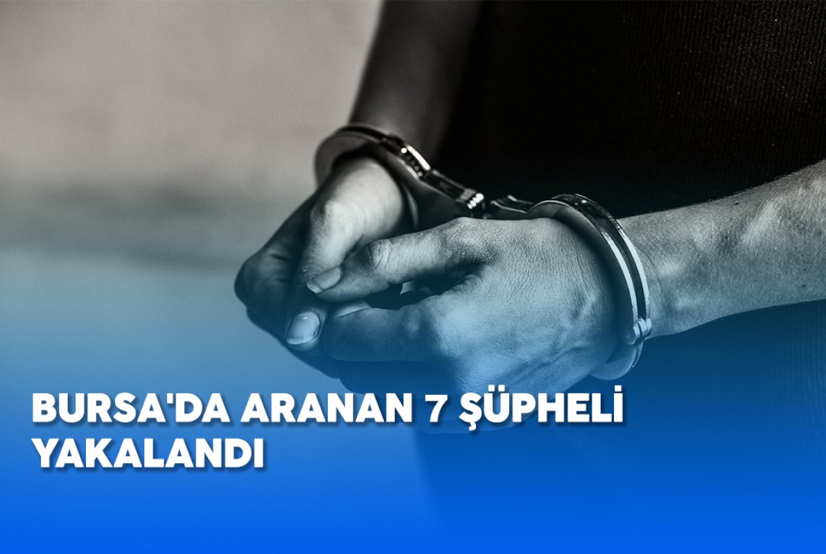 BURSA'DA ARANAN 7 ŞÜPHELİ YAKALANDI