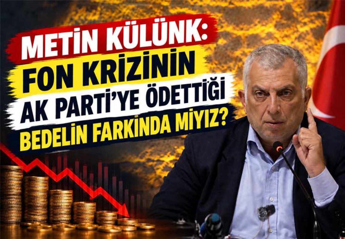 METİN KÜLÜNK: FON KRİZİNİN AK PARTİ’YE ÖDETTİĞİ BEDELİN FARKINDA MIYIZ?