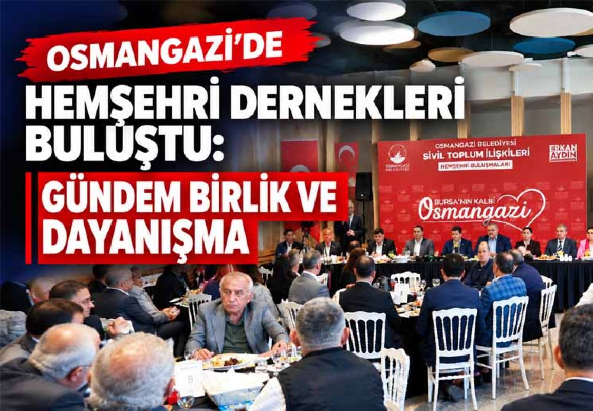 OSMANGAZİ’DE HEMŞEHRİ DERNEKLERİ BULUŞTU: GÜNDEM BİRLİK VE DAYANIŞMA