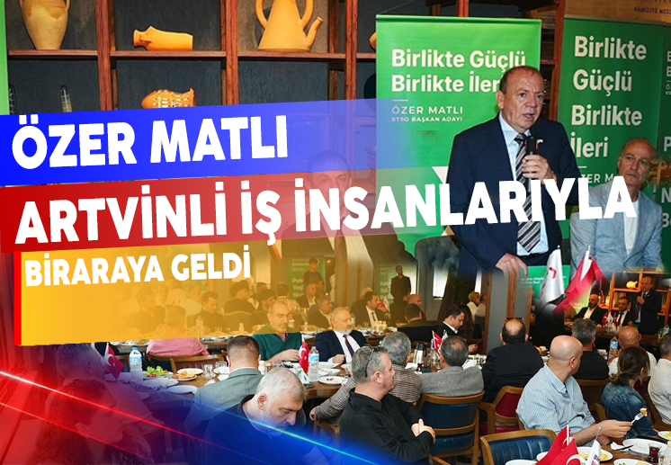 ÖZER MATLI ARTVİNLİ İŞ İNSANLARIYLA BULUŞTU