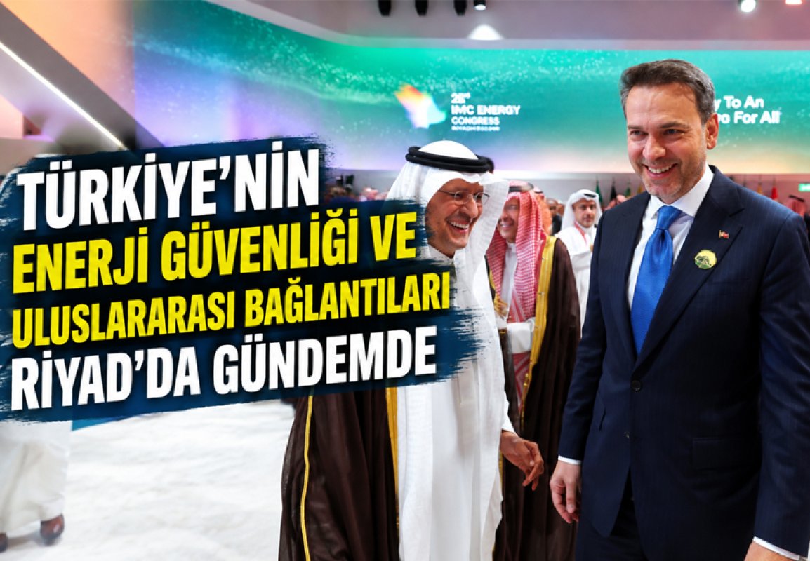 TÜRKİYE’NİN ENERJİ GÜVENLİĞİ VE ULUSLARARASI BAĞLANTILARI RİYAD’DA GÜNDEMDE