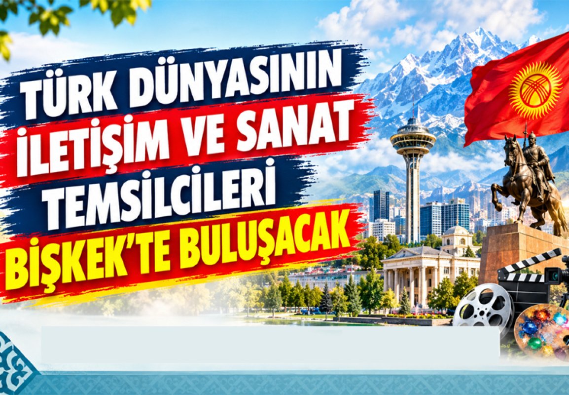 TÜRK DÜNYASININ İLETİŞİM VE SANAT TEMSİLCİLERİ BİŞKEK’TE BULUŞACAK